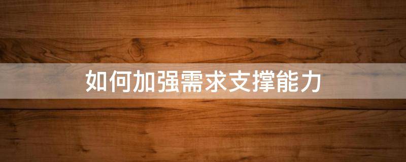 如何加强需求支撑能力 如何加强需求支撑能力的培养