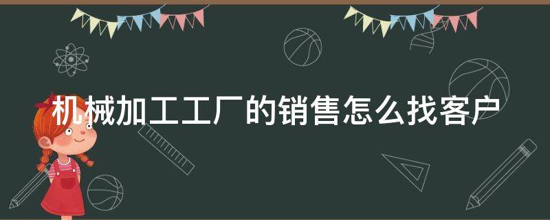 机械加工工厂的销售怎么找客户 搞机械加工怎么去跑客户