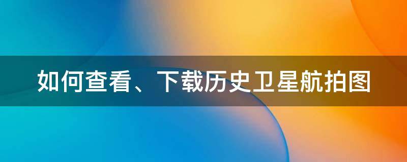 如何查看、下载历史卫星航拍图 如何查找历史卫星图