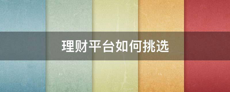 理财平台如何挑选 理财平台如何挑选基金产品