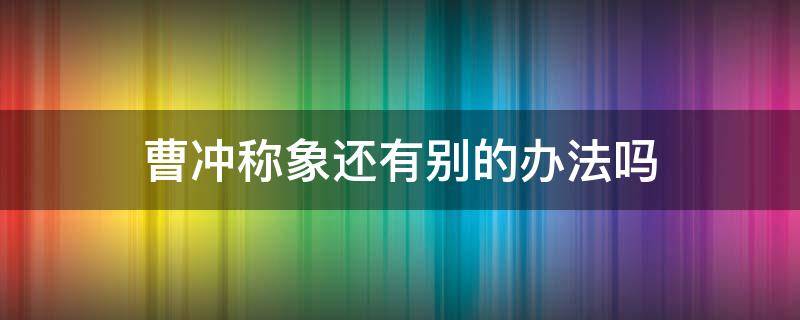 曹冲称象还有别的办法吗（曹冲称象还有别的办法吗?不用电子东西）