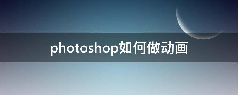 photoshop如何做动画（photoshop怎么做动画）