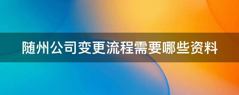 随州公司变更流程需要哪些资料（随州公司变更流程需要哪些资料呢）