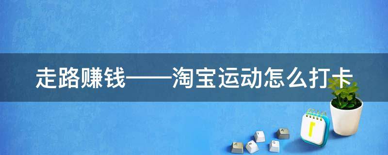 走路赚钱——淘宝运动怎么打卡（淘宝运动打卡在哪里）
