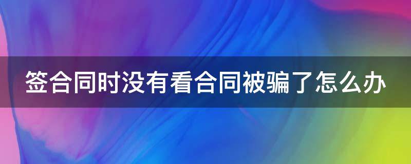 签合同时没有看合同被骗了怎么办 没看清楚合同 被骗了