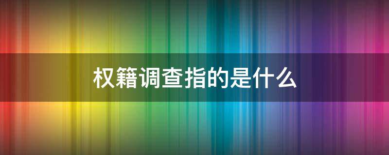 权籍调查指的是什么 权籍调查包括哪些工作