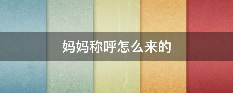 妈妈称呼怎么来的（妈妈称呼的由来）