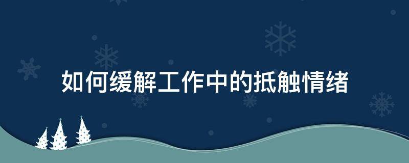 如何缓解工作中的抵触情绪（如何克服工作中的抵触情绪）