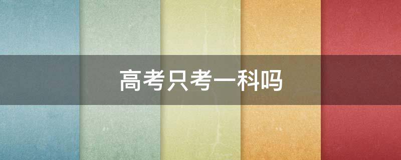 高考只考一科吗（高考只考一科吗江苏）