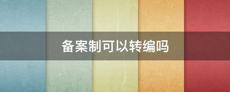 备案制可以转编吗（备案制的编制可以辞职吗）