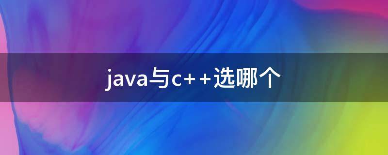 java与c++选哪个（java与c哪个好）