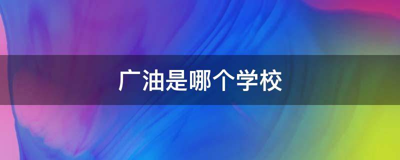 广油是哪个学校（广油是几本）