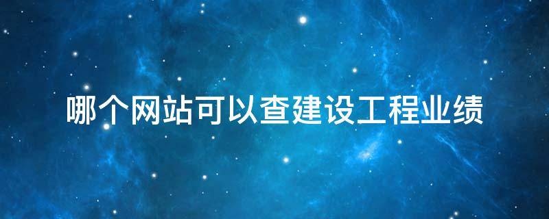 哪个网站可以查建设工程业绩 哪个网站可以查建设工程业绩情况