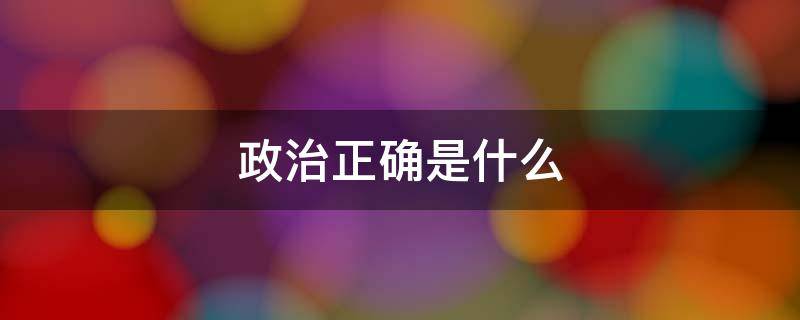政治正确是什么（政治正确是什么时候开始）