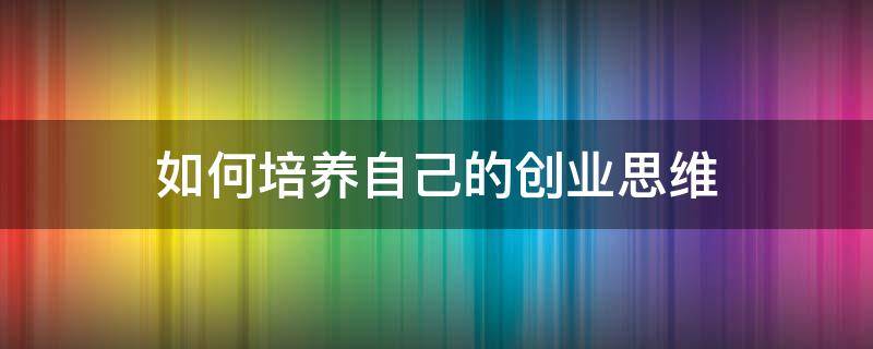 如何培养自己的创业思维（如何培养自己的创业思维能力）