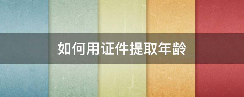 如何用证件提取年龄（身份中提取年龄）