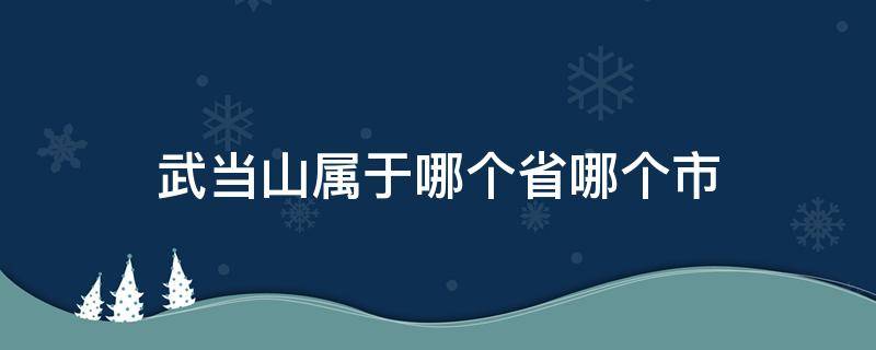 武当山属于哪个省哪个市 武当山属于哪个省哪个市的