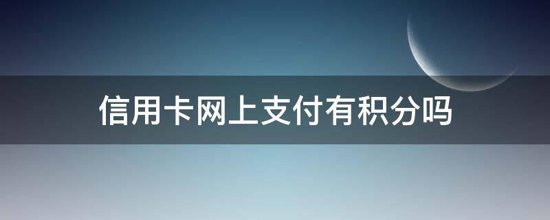 信用卡网上支付有积分吗（网上刷信用卡有积分吗）