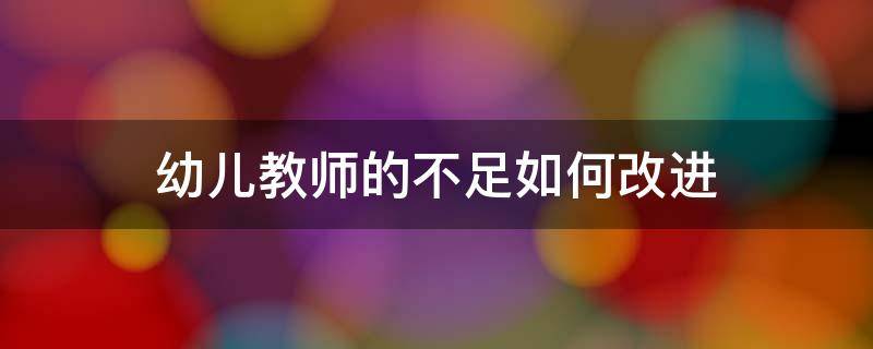 幼儿教师的不足如何改进（幼儿教师不足之处与改进措施）