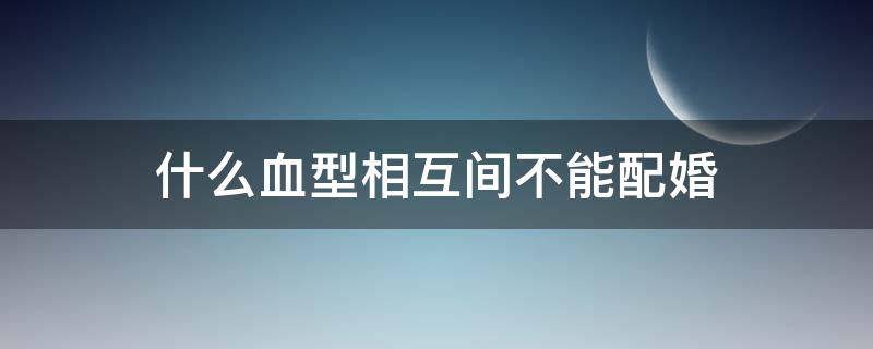 什么血型相互间不能配婚（什么血型在一起不能生小孩）
