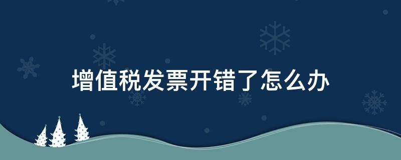 增值税发票开错了怎么办 个人增值税发票开错了怎么办