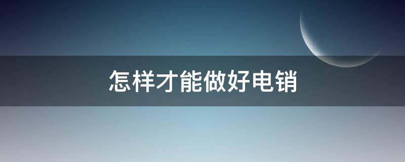 怎样才能做好电销（怎样才能做好电销呢）
