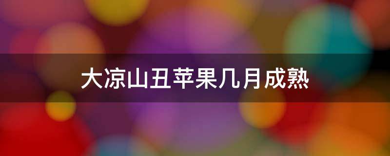 大凉山丑苹果几月成熟（大凉山丑苹果几月份成熟）