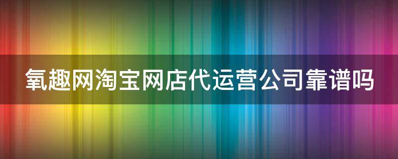 氧趣网淘宝网店代运营公司靠谱吗 氧趣网络科技有限公司