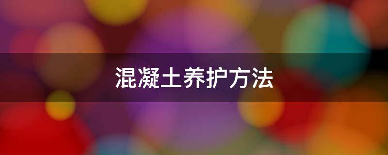 混凝土养护方法（混凝土养护方法有几种）