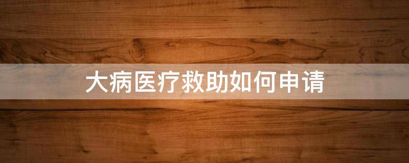 大病医疗救助如何申请 大病医疗救助如何申请报销