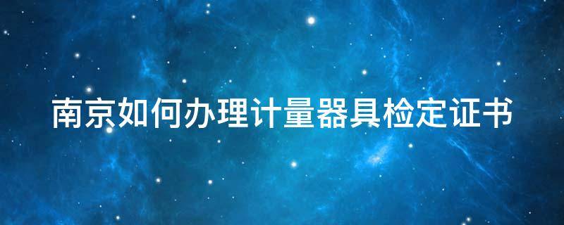 南京如何办理计量器具检定证书 南京如何办理计量器具检定证书
