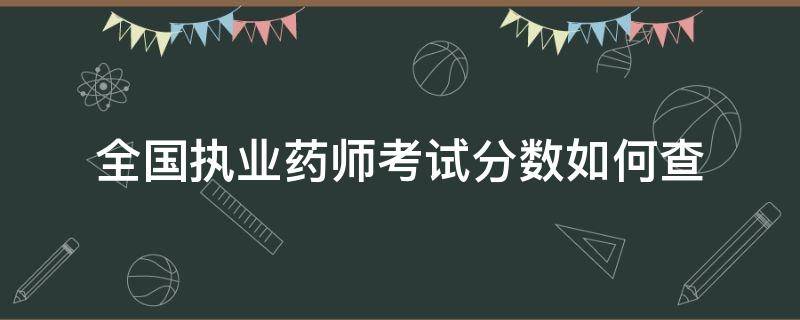 全国执业药师考试分数如何查 执业药师考试成绩如何查询