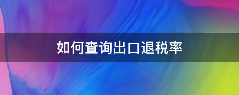 如何查询出口退税率 如何查询出口退税率信息