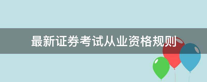 最新证券考试从业资格规则 最新证券考试从业资格规则全文