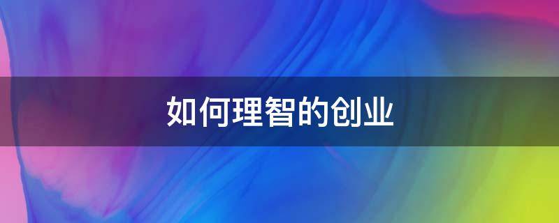 如何理智的创业 做出理性的创业决策