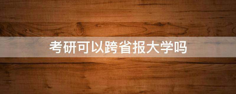 考研可以跨省报大学吗 考研可以跨省报大学吗现在