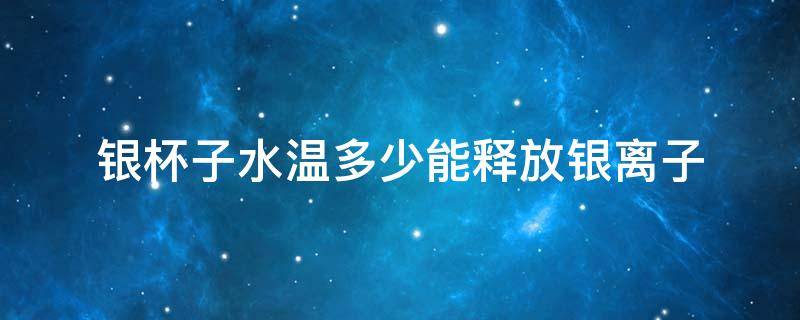 银杯子水温多少能释放银离子 银杯子水温多少合适