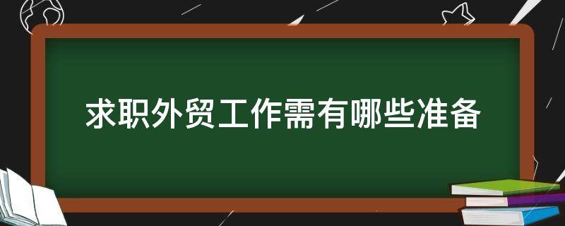 求职外贸工作需有哪些准备（求职外贸工作需有哪些准备工作）