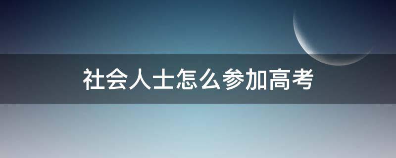 社会人士怎么参加高考（社会人士怎么参加高考?）