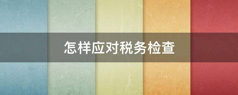 怎样应对税务检查 税务检查应对措施