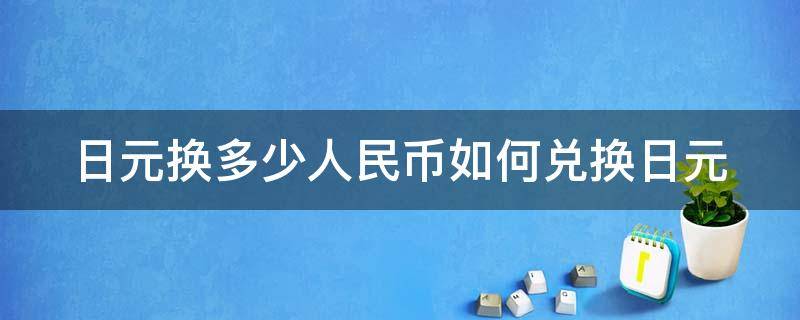 日元换多少人民币如何兑换日元 日元兑换是多少