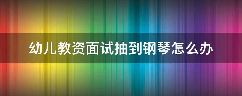 幼儿教资面试抽到钢琴怎么办 幼儿教师资格证面试抽到弹琴怎么办