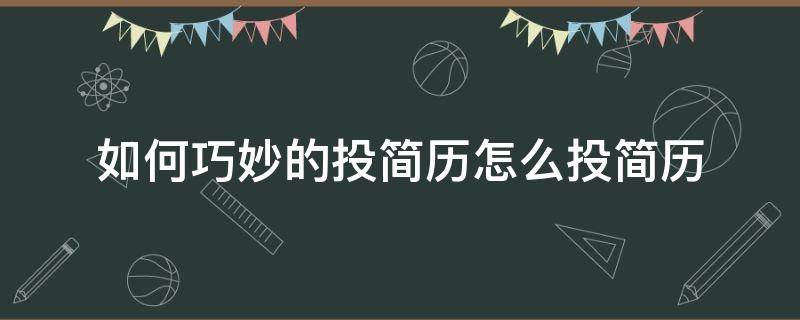 如何巧妙的投简历怎么投简历（怎么投简历成功率高）