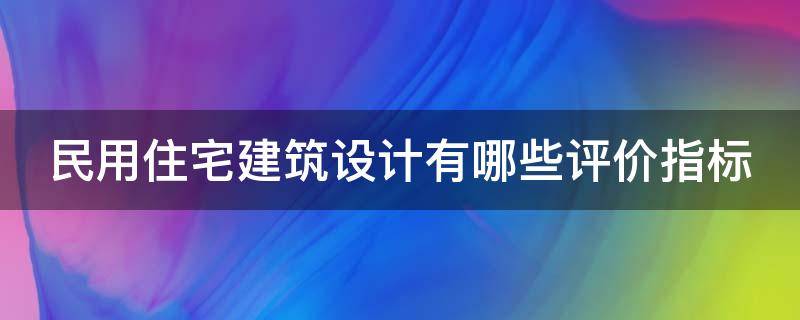 民用住宅建筑设计有哪些评价指标（民用住宅建筑设计有哪些评价指标呢）