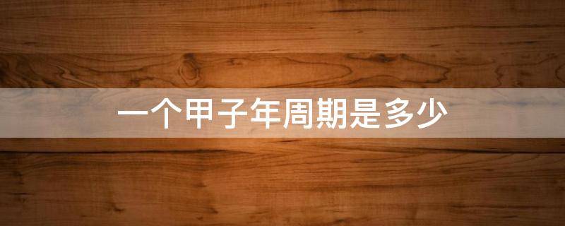一个甲子年周期是多少 中国文化中一个甲子年周期是