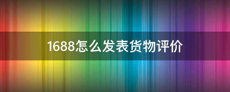 1688怎么发表货物评价 1688怎么发表货物评价呢