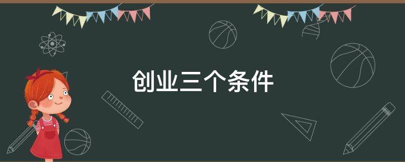 创业三个条件（创业三个条件包括）