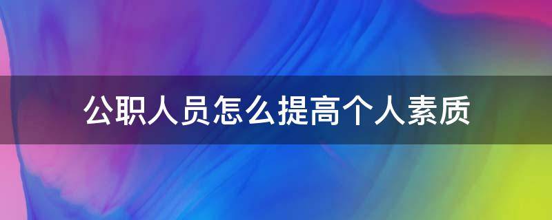 公职人员怎么提高个人素质 公职人员如何提高职业素养