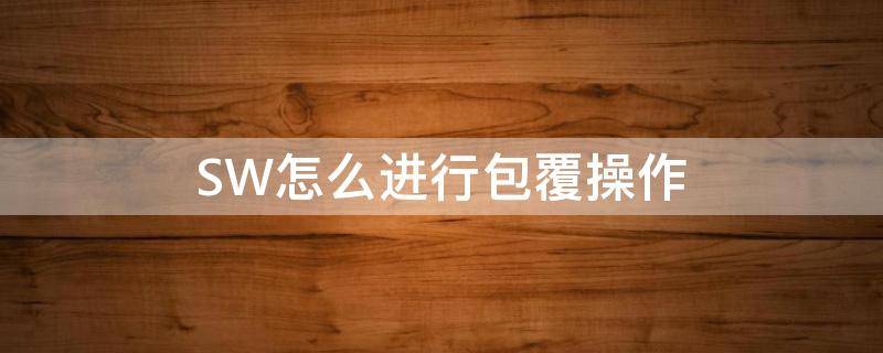 SW怎么进行包覆操作 sw如何使用包覆
