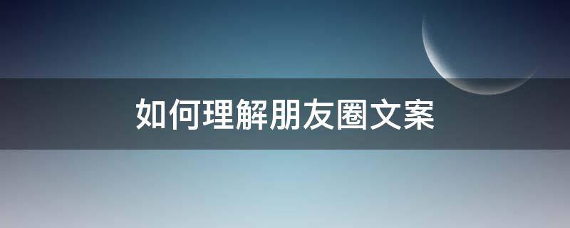 如何理解朋友圈文案（朋友圈的文案是什么意思）